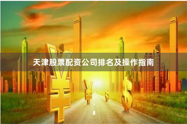 天津股票配资公司排名及操作指南