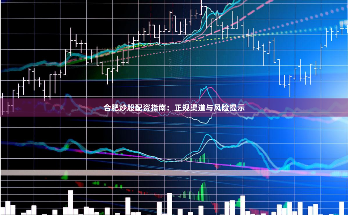 合肥炒股配资指南：正规渠道与风险提示