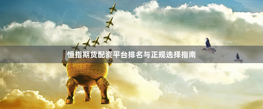 恒指期货配资平台排名与正规选择指南