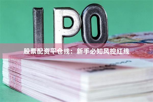 股票配资平仓线：新手必知风控红线