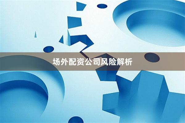 场外配资公司风险解析
