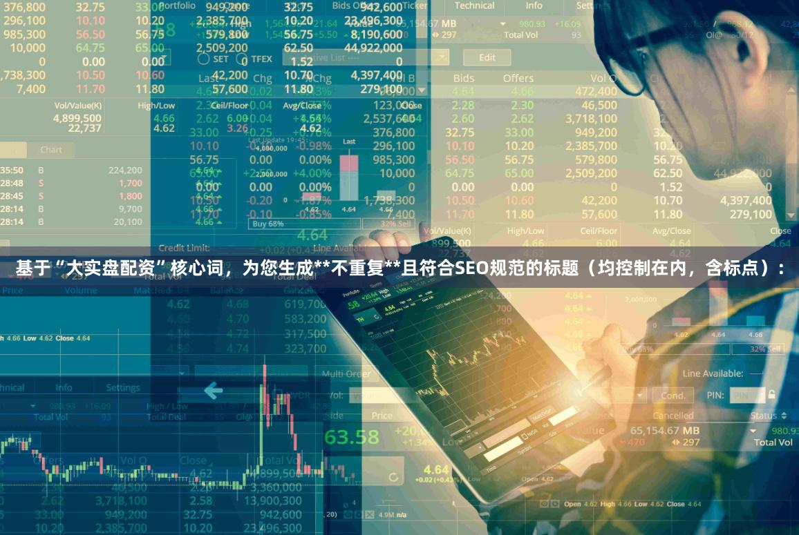 基于“大实盘配资”核心词，为您生成**不重复**且符合SEO规范的标题（均控制在内，含标点）：