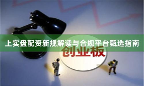 上实盘配资新规解读与合规平台甄选指南