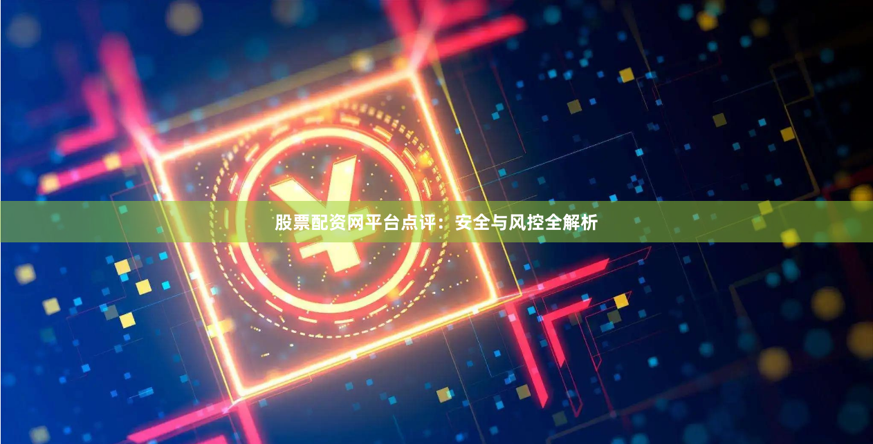 股票配资网平台点评：安全与风控全解析