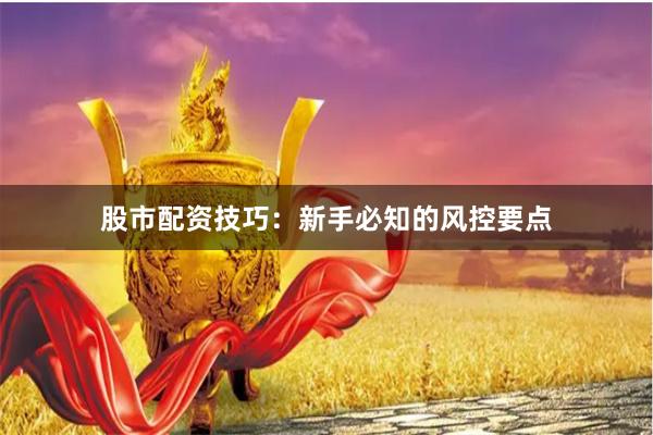 股市配资技巧：新手必知的风控要点