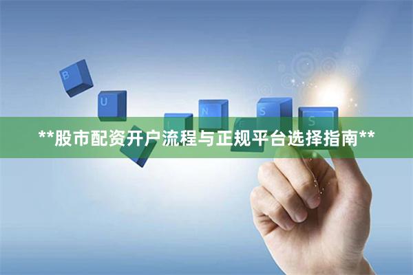 **股市配资开户流程与正规平台选择指南**